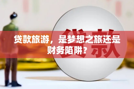营口贷款旅游，是梦想之旅还是财务陷阱？