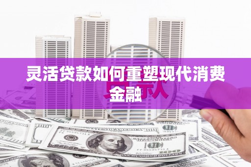 营口灵活贷款如何重塑现代消费金融