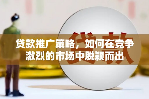 营口贷款推广策略，如何在竞争激烈的市场中脱颖而出