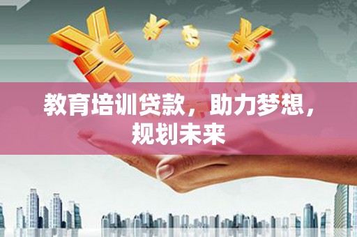 营口教育培训贷款，助力梦想，规划未来