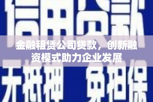 营口金融租赁公司贷款，创新融资模式助力企业发展