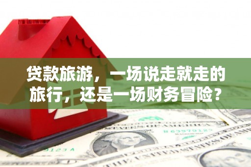 营口贷款旅游，一场说走就走的旅行，还是一场财务冒险？