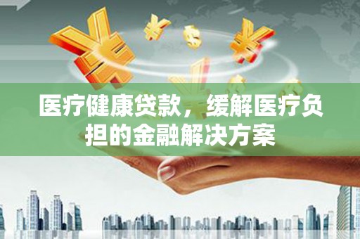 营口医疗健康贷款，缓解医疗负担的金融解决方案