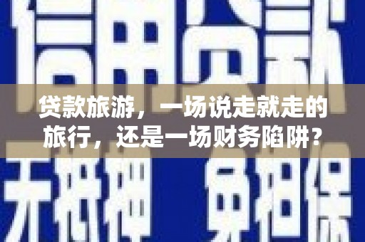 营口贷款旅游，一场说走就走的旅行，还是一场财务陷阱？