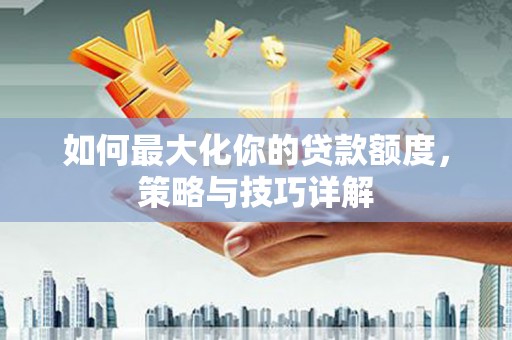 营口如何最大化你的贷款额度，策略与技巧详解