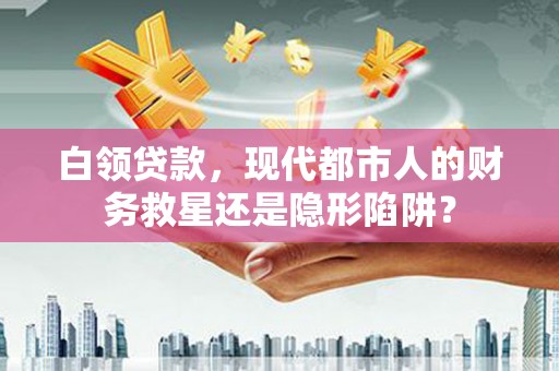 营口白领贷款，现代都市人的财务救星还是隐形陷阱？