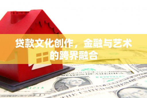 营口贷款文化创作，金融与艺术的跨界融合