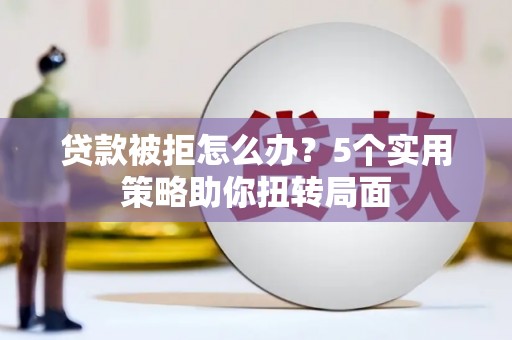 营口贷款被拒怎么办？5个实用策略助你扭转局面