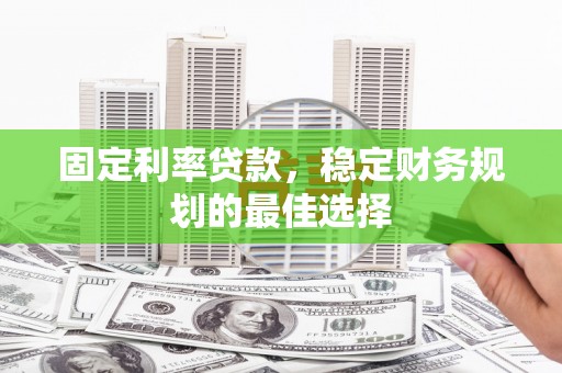 营口固定利率贷款，稳定财务规划的最佳选择