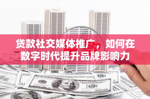 营口贷款社交媒体推广，如何在数字时代提升品牌影响力