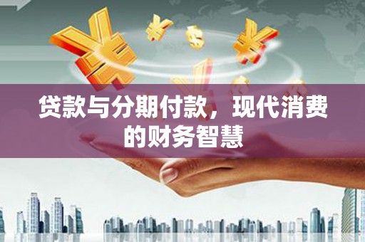营口贷款与分期付款，现代消费的财务智慧