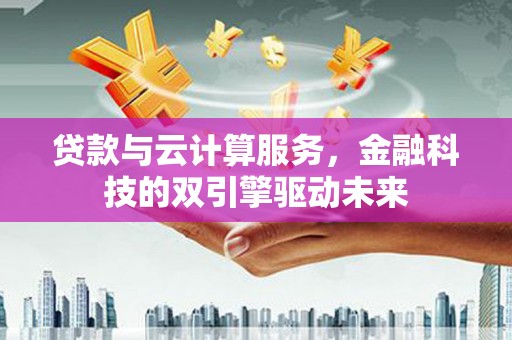 营口贷款与云计算服务，金融科技的双引擎驱动未来