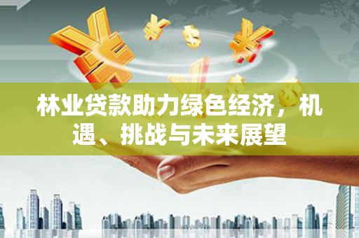 营口林业贷款助力绿色经济，机遇、挑战与未来展望