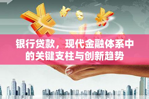 营口银行贷款，现代金融体系中的关键支柱与创新趋势