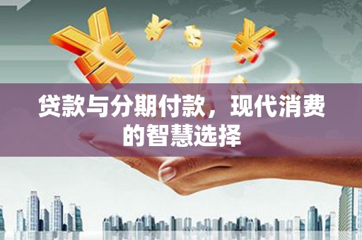 营口贷款与分期付款，现代消费的智慧选择