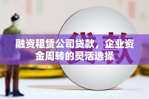 营口融资租赁公司贷款，企业资金周转的灵活选择