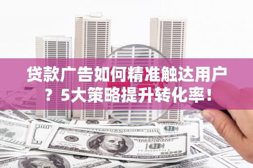 营口贷款广告如何精准触达用户？5大策略提升转化率！