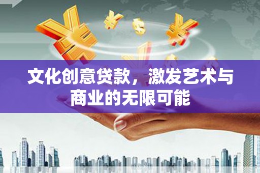 营口文化创意贷款，激发艺术与商业的无限可能