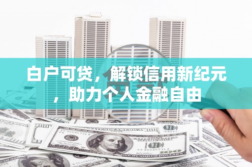 营口白户可贷，解锁信用新纪元，助力个人金融自由