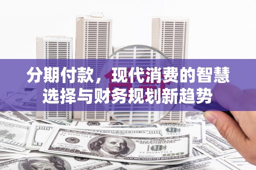 营口分期付款，现代消费的智慧选择与财务规划新趋势