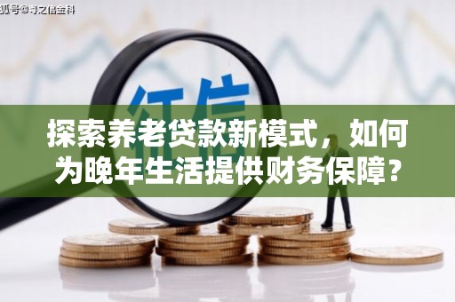 营口探索养老贷款新模式，如何为晚年生活提供财务保障？