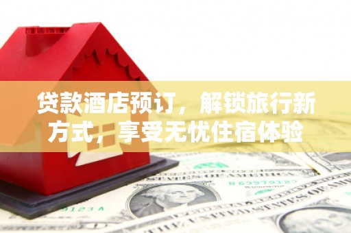 营口贷款酒店预订，解锁旅行新方式，享受无忧住宿体验