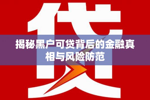 营口揭秘黑户可贷背后的金融真相与风险防范