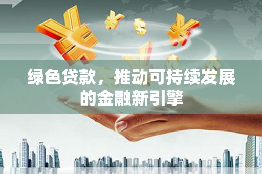 营口绿色贷款，推动可持续发展的金融新引擎