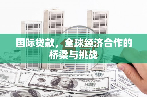 营口国际贷款，全球经济合作的桥梁与挑战