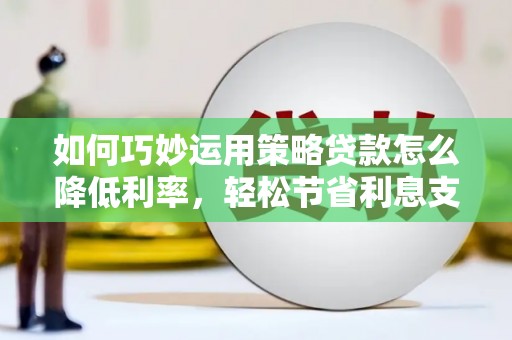 营口如何巧妙运用策略贷款怎么降低利率，轻松节省利息支出