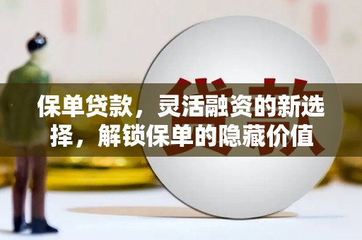 营口保单贷款，灵活融资的新选择，解锁保单的隐藏价值