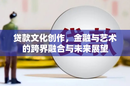 营口贷款文化创作，金融与艺术的跨界融合与未来展望