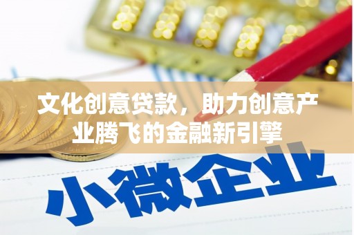 营口文化创意贷款，助力创意产业腾飞的金融新引擎