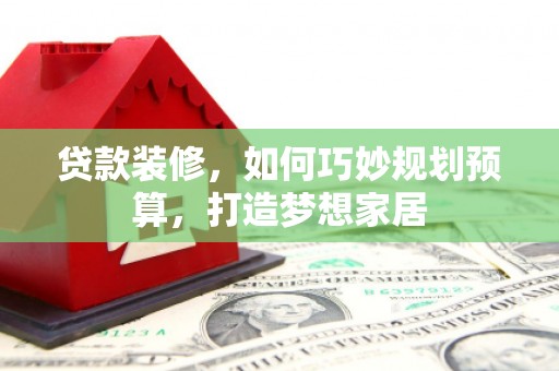 营口贷款装修，如何巧妙规划预算，打造梦想家居