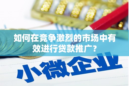 营口如何在竞争激烈的市场中有效进行贷款推广？