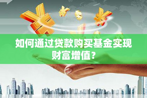营口如何通过贷款购买基金实现财富增值？