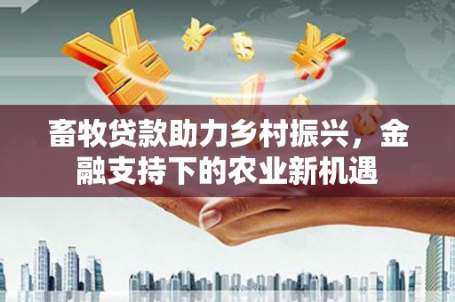 营口畜牧贷款助力乡村振兴，金融支持下的农业新机遇