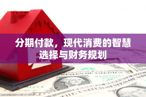 营口分期付款，现代消费的智慧选择与财务规划