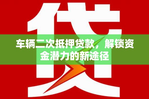 营口车辆二次抵押贷款，解锁资金潜力的新途径