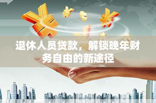 营口退休人员贷款，解锁晚年财务自由的新途径