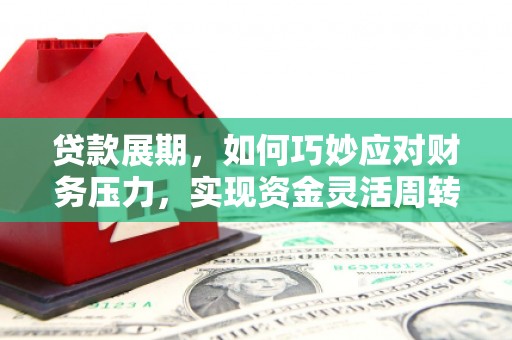 营口贷款展期，如何巧妙应对财务压力，实现资金灵活周转