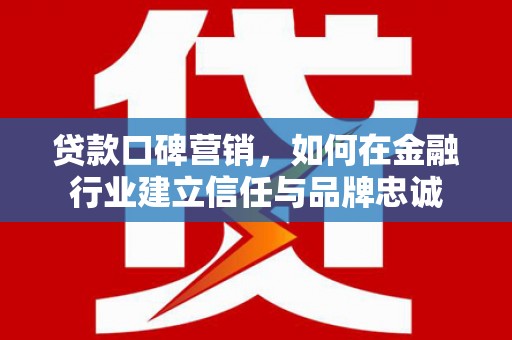 营口贷款口碑营销，如何在金融行业建立信任与品牌忠诚