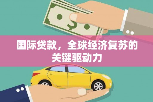 营口国际贷款，全球经济复苏的关键驱动力
