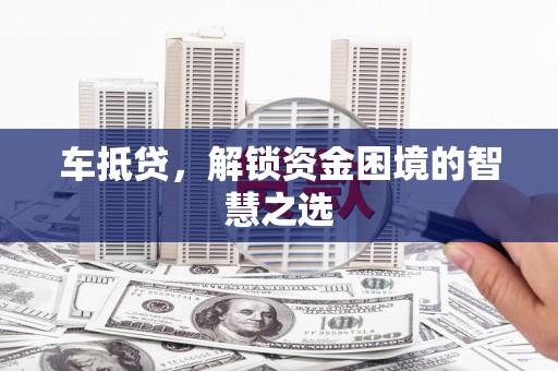 营口车抵贷，解锁资金困境的智慧之选