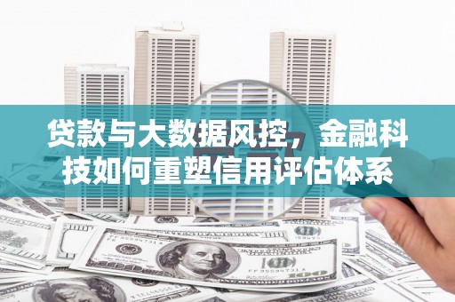 营口贷款与大数据风控，金融科技如何重塑信用评估体系