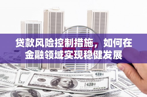 营口贷款风险控制措施，如何在金融领域实现稳健发展