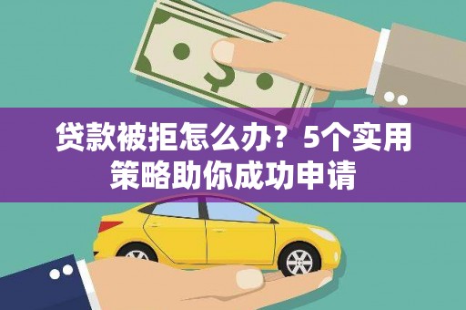 营口贷款被拒怎么办？5个实用策略助你成功申请