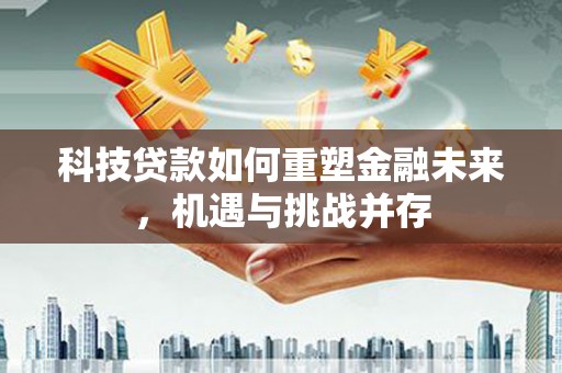 营口科技贷款如何重塑金融未来，机遇与挑战并存
