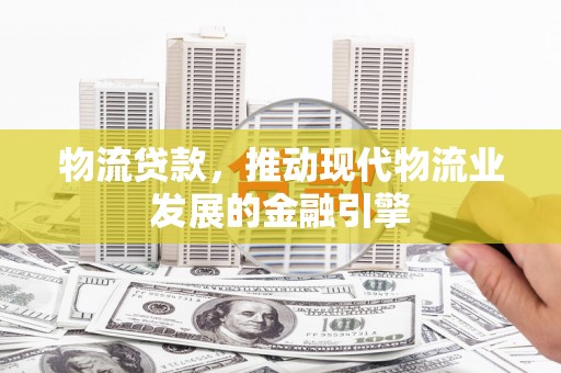 营口物流贷款，推动现代物流业发展的金融引擎