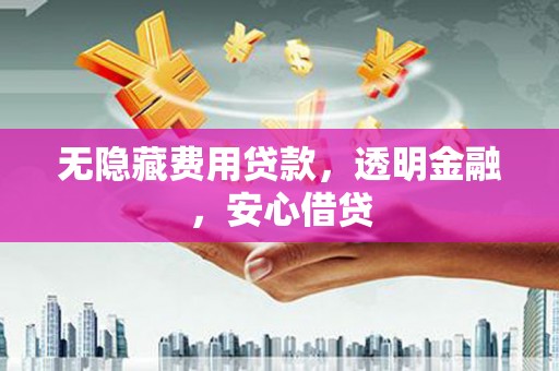 营口无隐藏费用贷款，透明金融，安心借贷